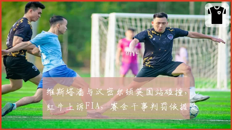 维斯塔潘与汉密尔顿英国站碰撞，红牛上诉FIA，赛会干事判罚依据是否一致？