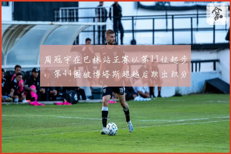 周冠宇在巴林站正赛以第11位起步，第44圈被博塔斯超越后跌出积分区，索伯车队因一停策略失误被多支车队投诉