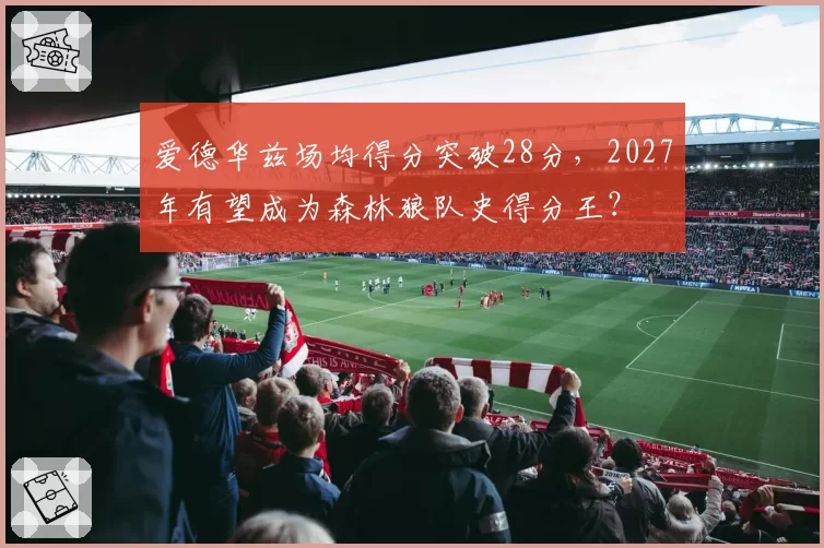 爱德华兹场均得分突破28分，2027年有望成为森林狼队史得分王？