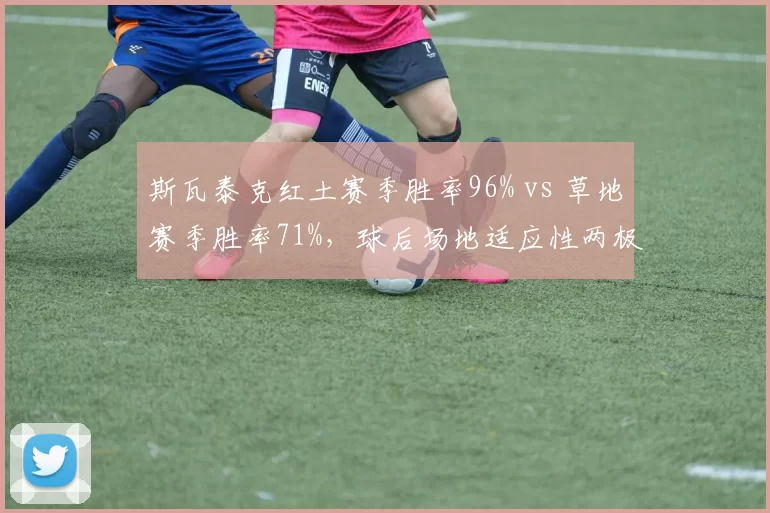 斯瓦泰克红土赛季胜率96% vs 草地赛季胜率71%，球后场地适应性两极分化