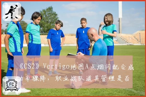 《CS2》Vertigo地图A点烟闪配合成功率骤降，职业战队道具管理是否存在缺陷？