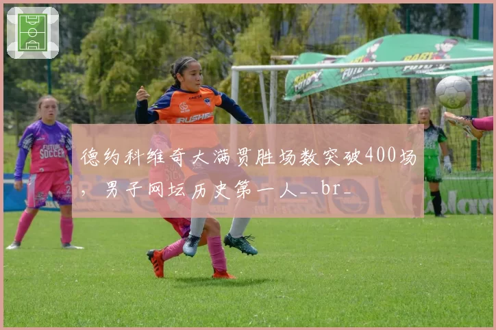 德约科维奇大满贯胜场数突破400场，男子网坛历史第一人__br_