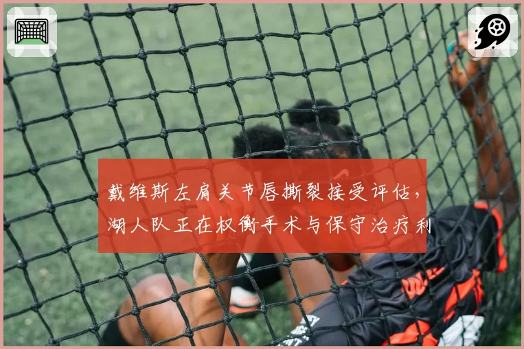 戴维斯左肩关节唇撕裂接受评估，湖人队正在权衡手术与保守治疗利弊__br_