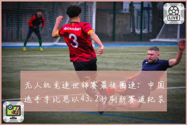无人机竞速世锦赛最快圈速：中国选手李比恩以43.2秒刷新赛道纪录