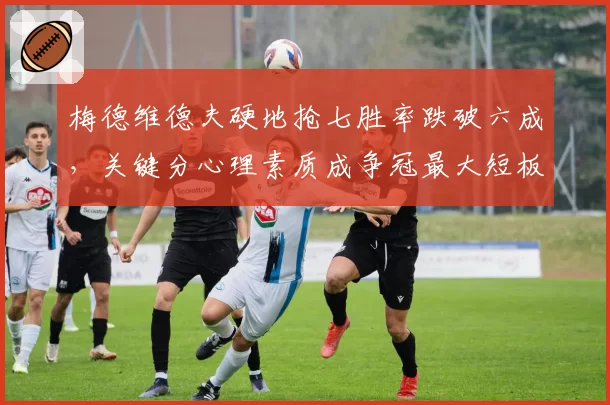 梅德维德夫硬地抢七胜率跌破六成，关键分心理素质成争冠最大短板