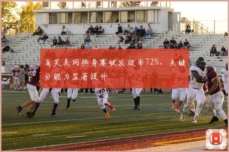高芙美网热身赛破发效率72%，关键分能力显著提升