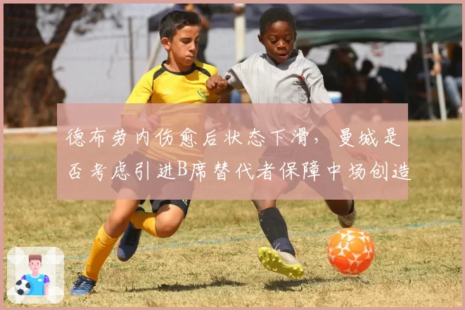 德布劳内伤愈后状态下滑，曼城是否考虑引进B席替代者保障中场创造力？