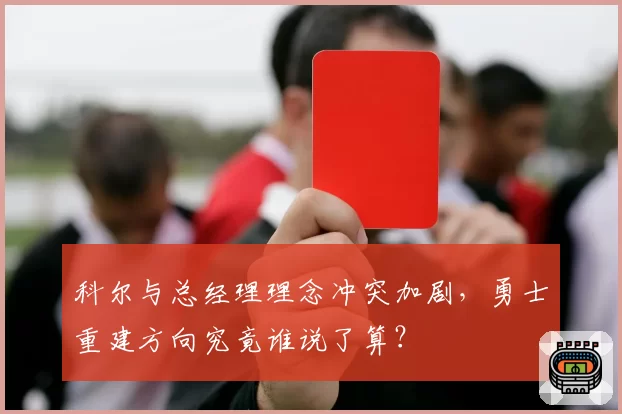 科尔与总经理理念冲突加剧，勇士重建方向究竟谁说了算？