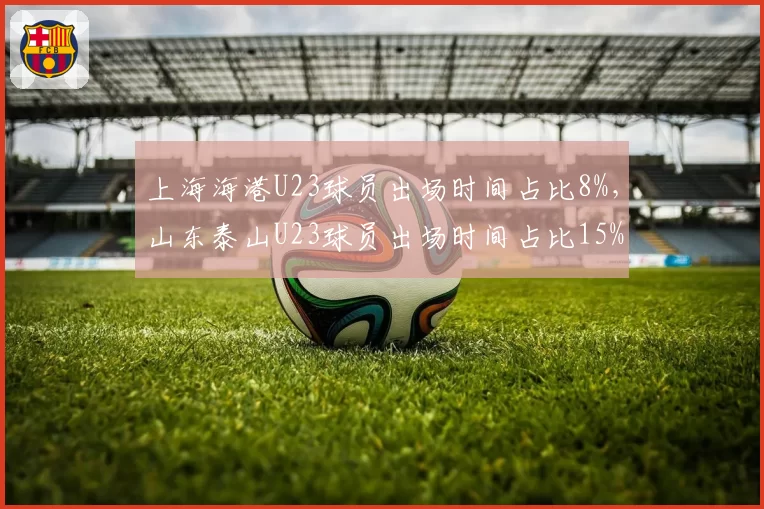 上海海港U23球员出场时间占比8%，山东泰山U23球员出场时间占比15%，年轻力量储备影响下半程