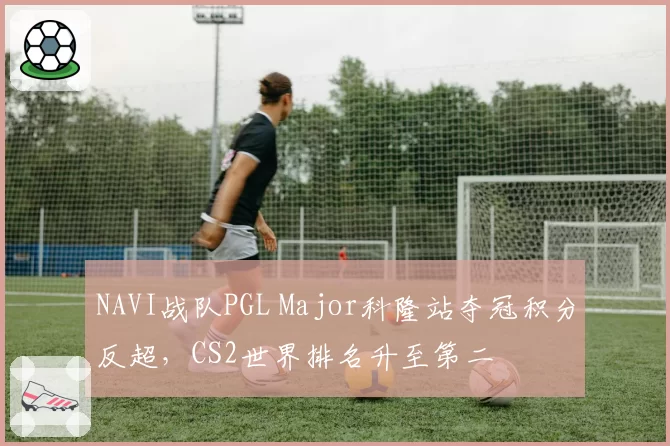 NAVI战队PGL Major科隆站夺冠积分反超，CS2世界排名升至第二