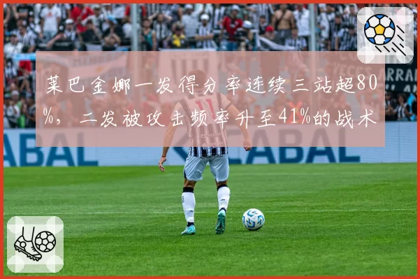 莱巴金娜一发得分率连续三站超80%，二发被攻击频率升至41%的战术短板
