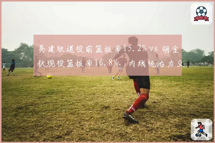 易建联退役前篮板率15.2% vs 胡金秋现役篮板率16.8%，内线统治力交接