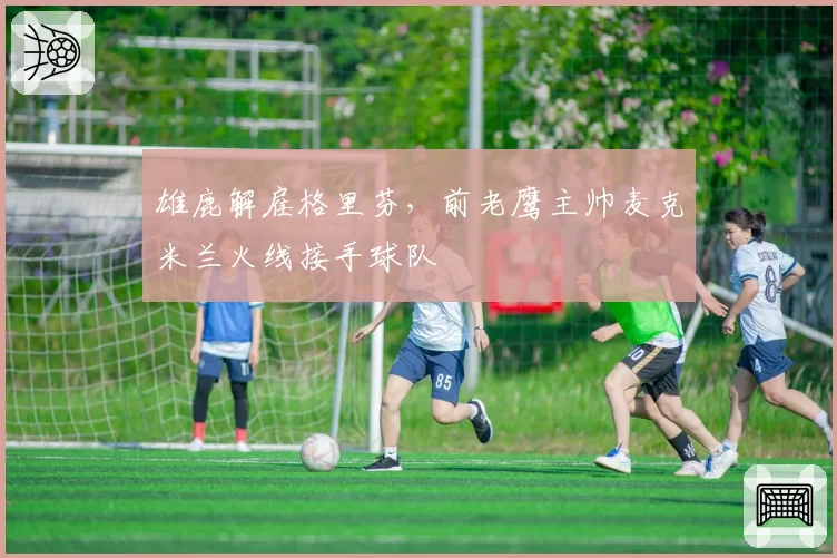 雄鹿解雇格里芬，前老鹰主帅麦克米兰火线接手球队