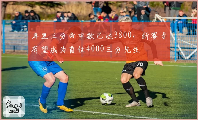 库里三分命中数已达3800，新赛季有望成为首位4000三分先生