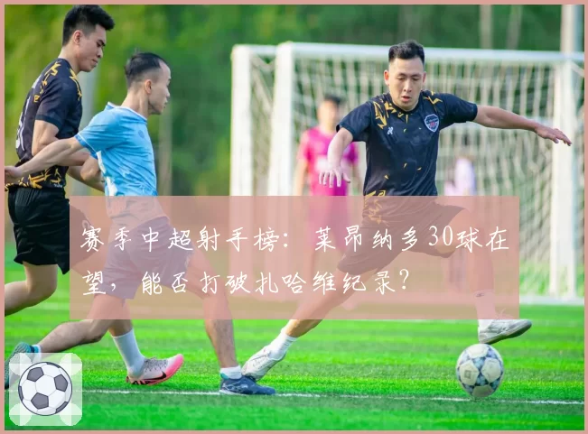赛季中超射手榜：莱昂纳多30球在望，能否打破扎哈维纪录？