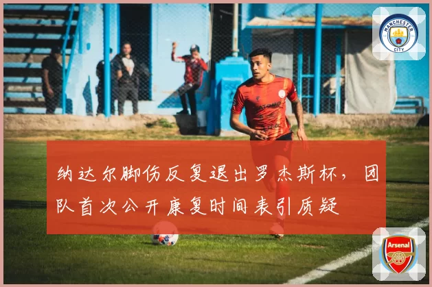 纳达尔脚伤反复退出罗杰斯杯，团队首次公开康复时间表引质疑