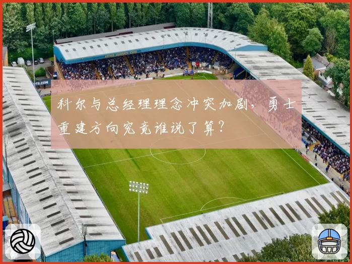 科尔与总经理理念冲突加剧，勇士重建方向究竟谁说了算？