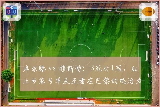 库尔滕 vs 穆斯特：3冠对1冠，红土专家与单反王者在巴黎的统治力差异