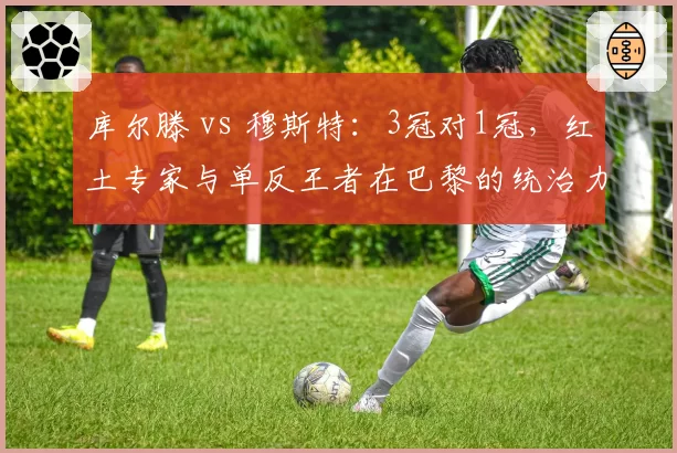 库尔滕 vs 穆斯特:3冠对1冠,红土专家与单反王者在巴黎的统治力差异