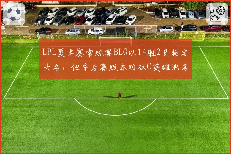 LPL夏季赛常规赛BLG以14胜2负锁定头名，但季后赛版本对双C英雄池考验严峻