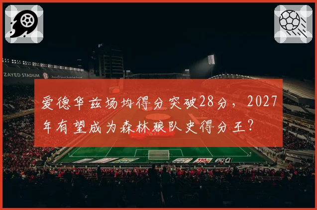 爱德华兹场均得分突破28分，2027年有望成为森林狼队史得分王？