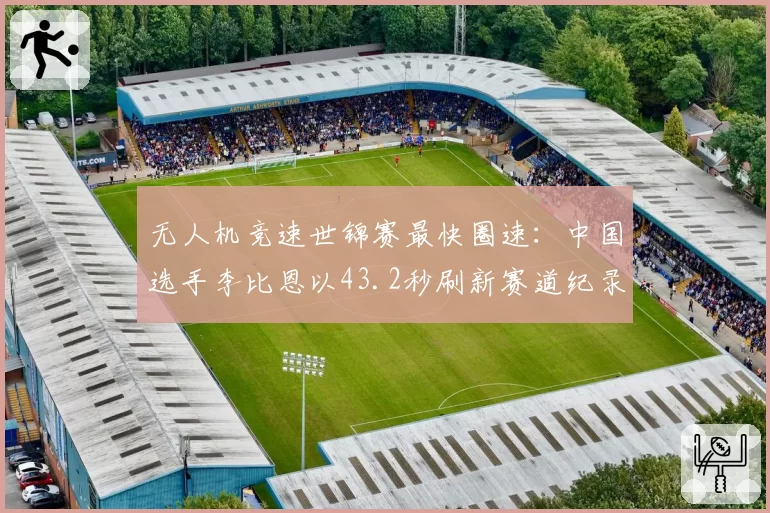 无人机竞速世锦赛最快圈速：中国选手李比恩以43.2秒刷新赛道纪录