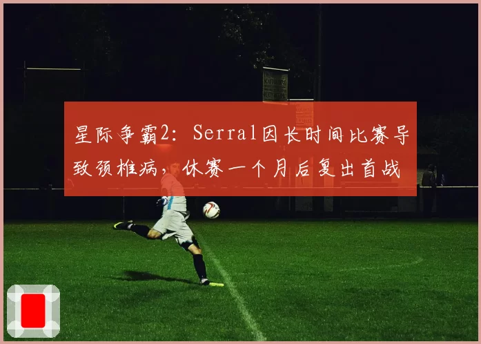 星际争霸2：Serral因长时间比赛导致颈椎病，休赛一个月后复出首战2-0横扫