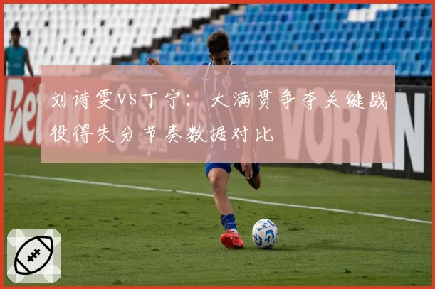 刘诗雯vs丁宁：大满贯争夺关键战役得失分节奏数据对比