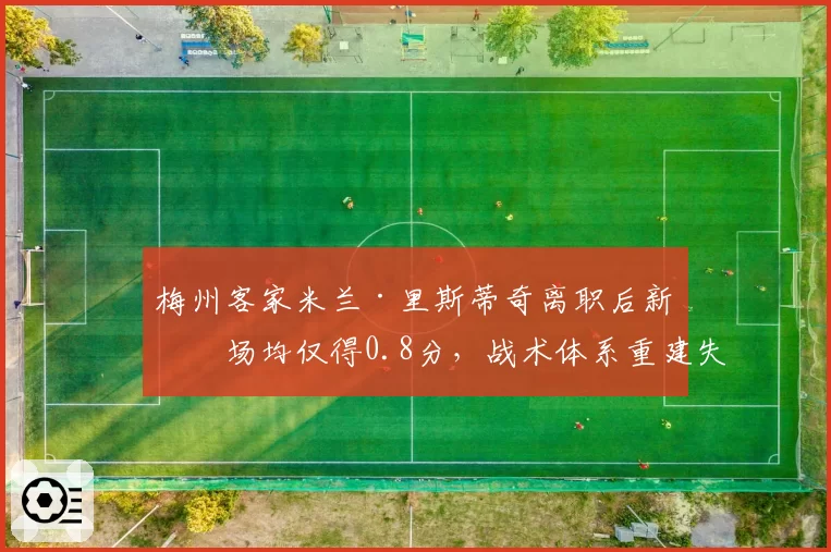 梅州客家米兰·里斯蒂奇离职后新帅场均仅得0.8分，战术体系重建失败引反思