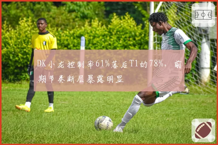 DK小龙控制率61%落后T1的78%，前期节奏断层暴露明显
