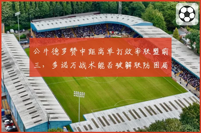 公牛德罗赞中距离单打效率联盟前三，多诺万战术能否破解联防困局？