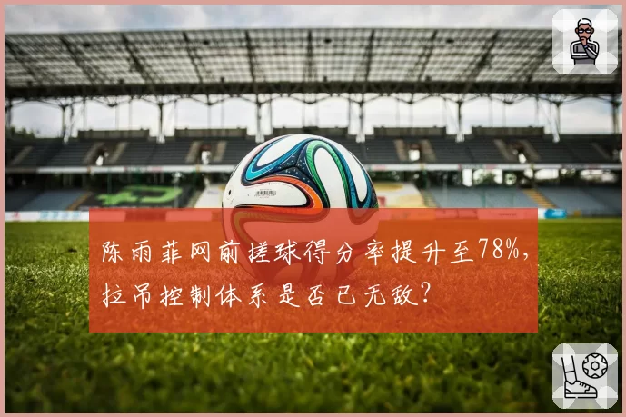 陈雨菲网前搓球得分率提升至78%，拉吊控制体系是否已无敌？