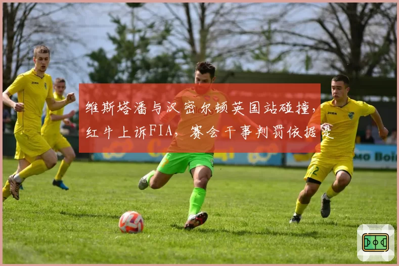 维斯塔潘与汉密尔顿英国站碰撞，红牛上诉FIA，赛会干事判罚依据是否一致？