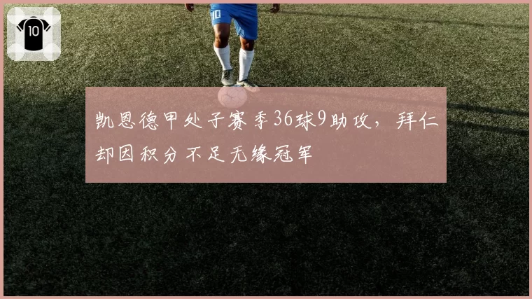 凯恩德甲处子赛季36球9助攻，拜仁却因积分不足无缘冠军