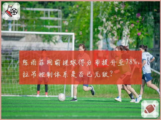 陈雨菲网前搓球得分率提升至78%，拉吊控制体系是否已无敌？
