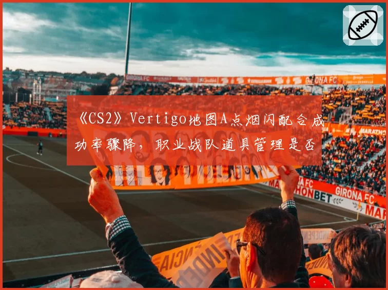 《CS2》Vertigo地图A点烟闪配合成功率骤降，职业战队道具管理是否存在缺陷？