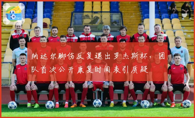 纳达尔脚伤反复退出罗杰斯杯，团队首次公开康复时间表引质疑
