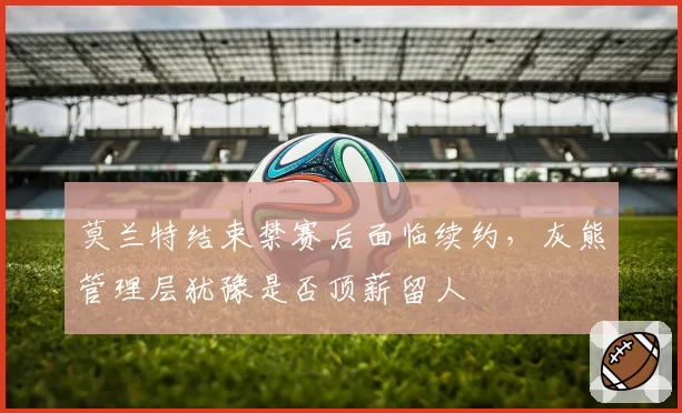 莫兰特结束禁赛后面临续约，灰熊管理层犹豫是否顶薪留人