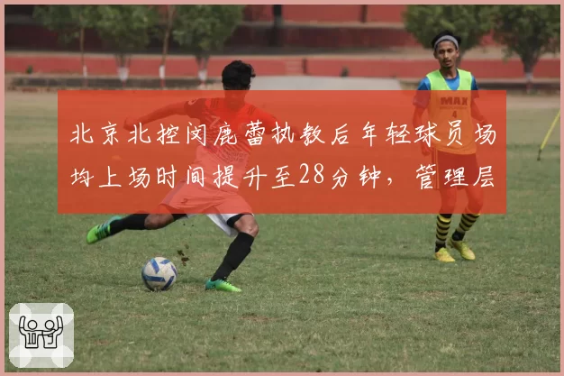 北京北控闵鹿蕾执教后年轻球员场均上场时间提升至28分钟，管理层培养投入数据
