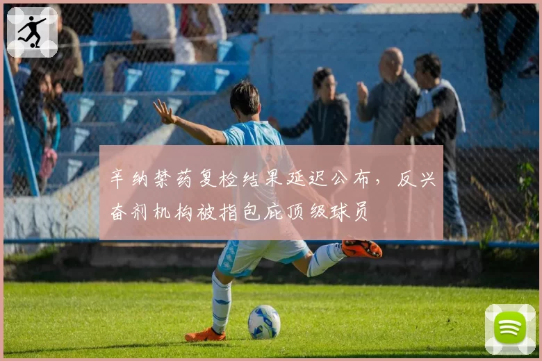 辛纳禁药复检结果延迟公布，反兴奋剂机构被指包庇顶级球员