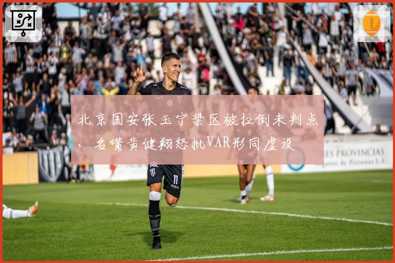 北京国安张玉宁禁区被拉倒未判点，名嘴黄健翔怒批VAR形同虚设