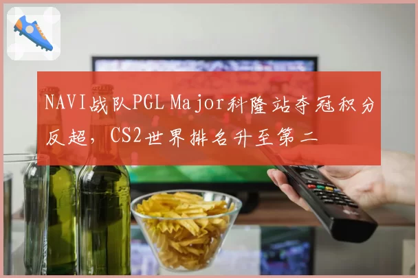 NAVI战队PGL Major科隆站夺冠积分反超，CS2世界排名升至第二