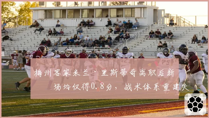 梅州客家米兰·里斯蒂奇离职后新帅场均仅得0.8分，战术体系重建失败引反思